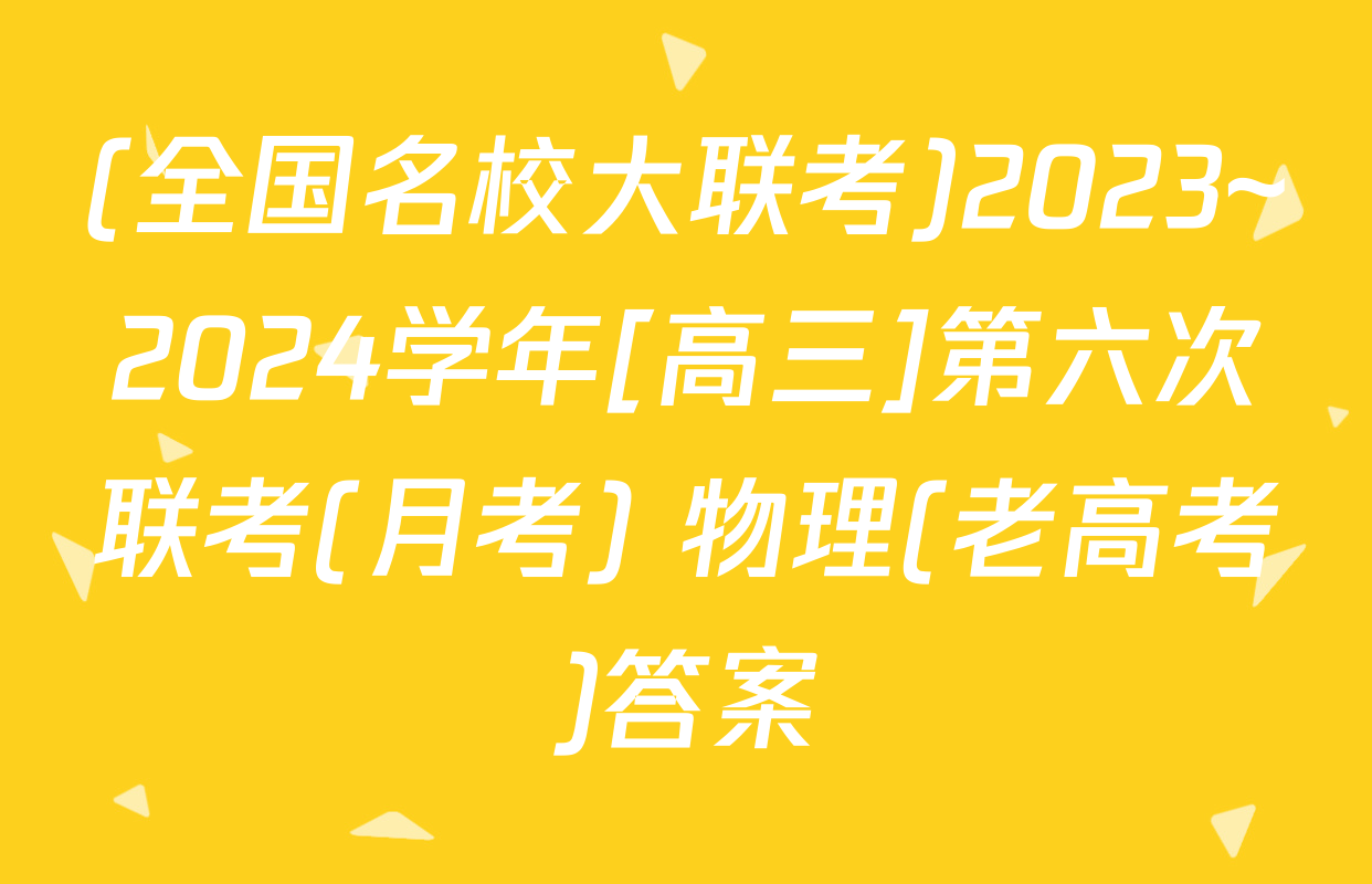 (全国名校大联考)2023~2024学年[高三]第六次联考(月考) 物理(老高考)答案