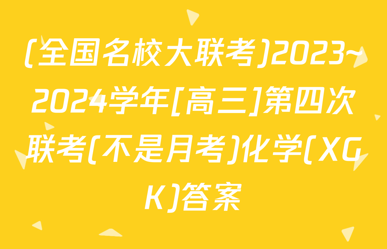 (全国名校大联考)2023~2024学年[高三]第四次联考(不是月考)化学(XGK)答案