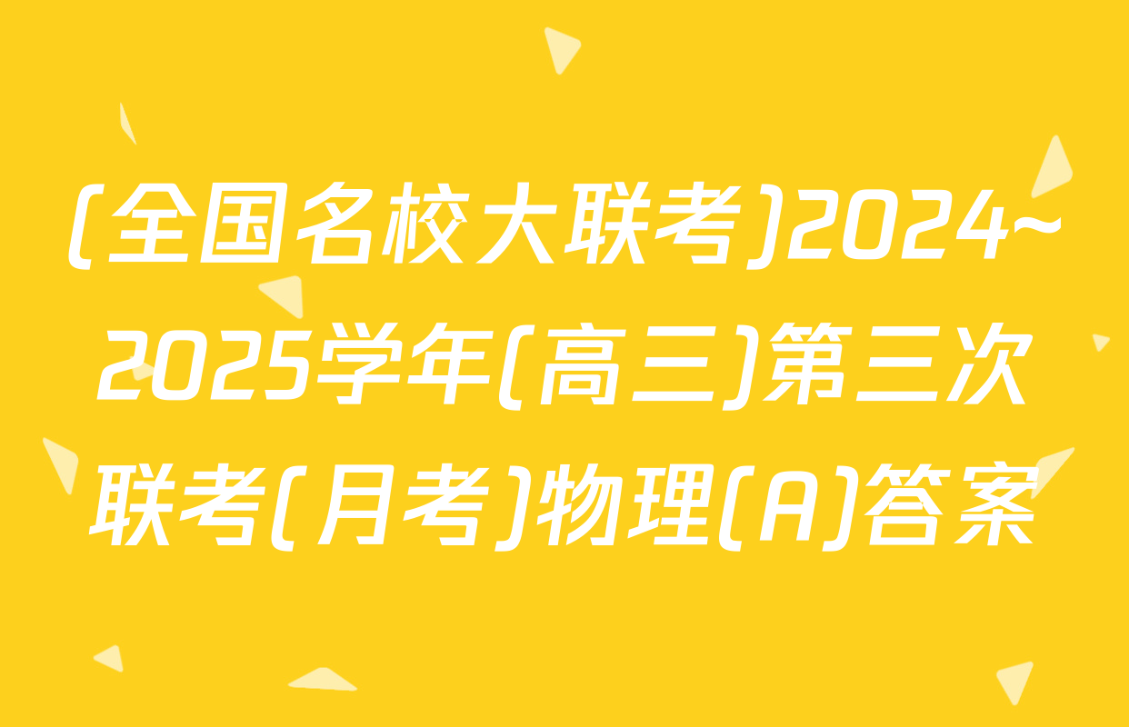 (全国名校大联考)2024~2025学年(高三)第三次联考(月考)物理(A)答案