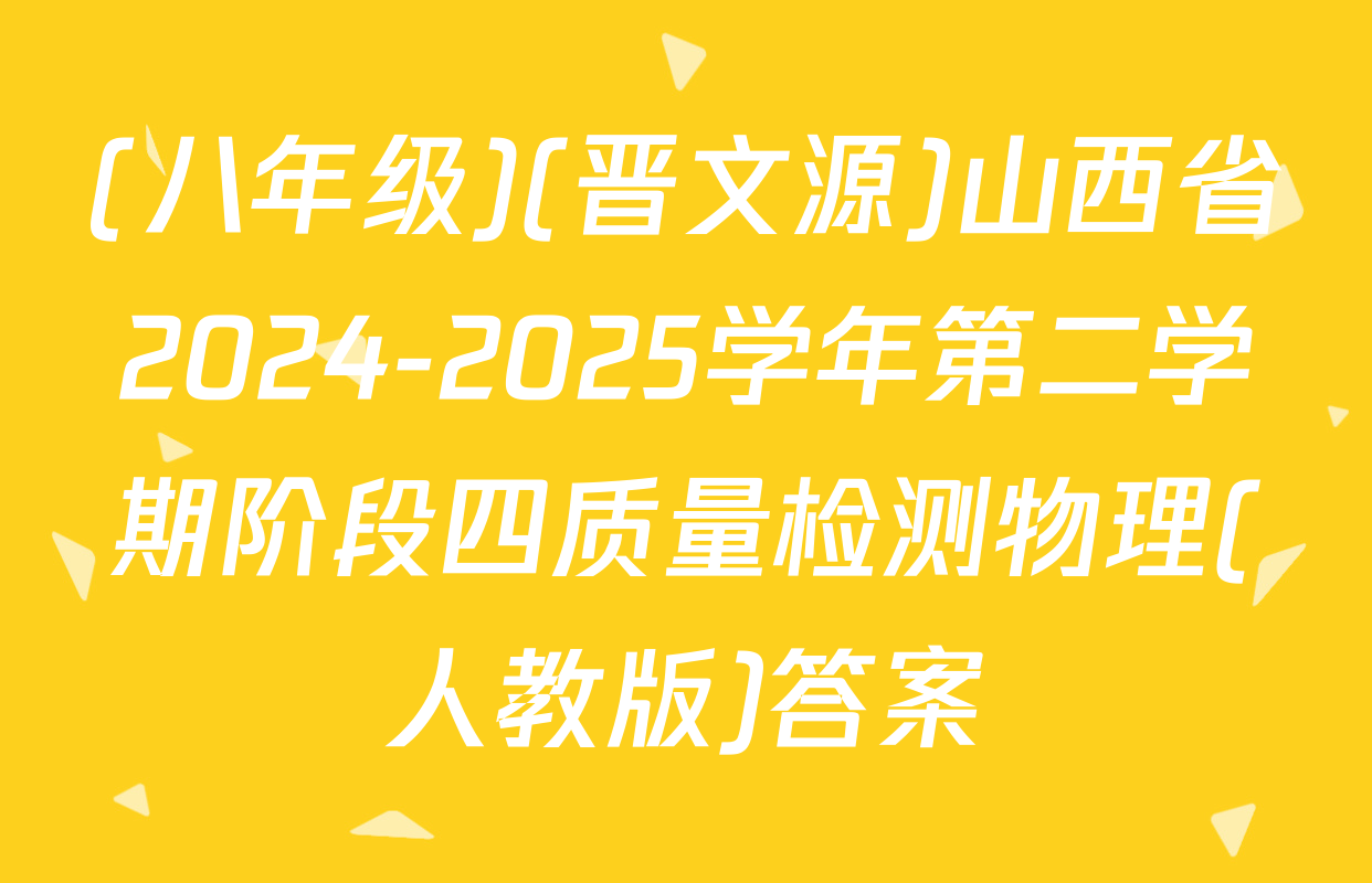 (八年级)(晋文源)山西省2024-2025学年第二学期阶段四质量检测物理(人教版)答案
