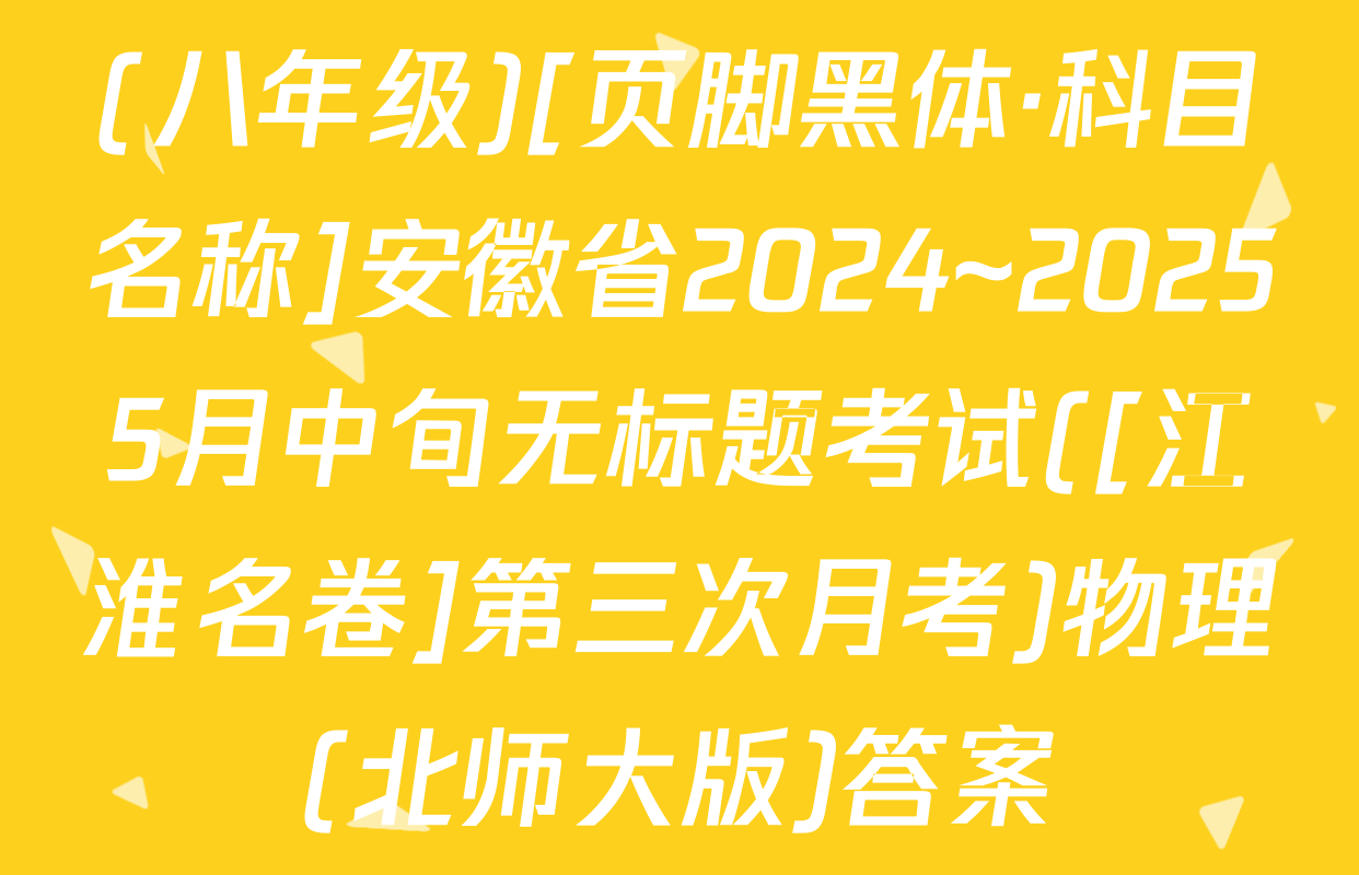 (八年级)[页脚黑体·科目名称]安徽省2024~20255月中旬无标题考试([江淮名卷]第三次月考)物理(北师大版)答案