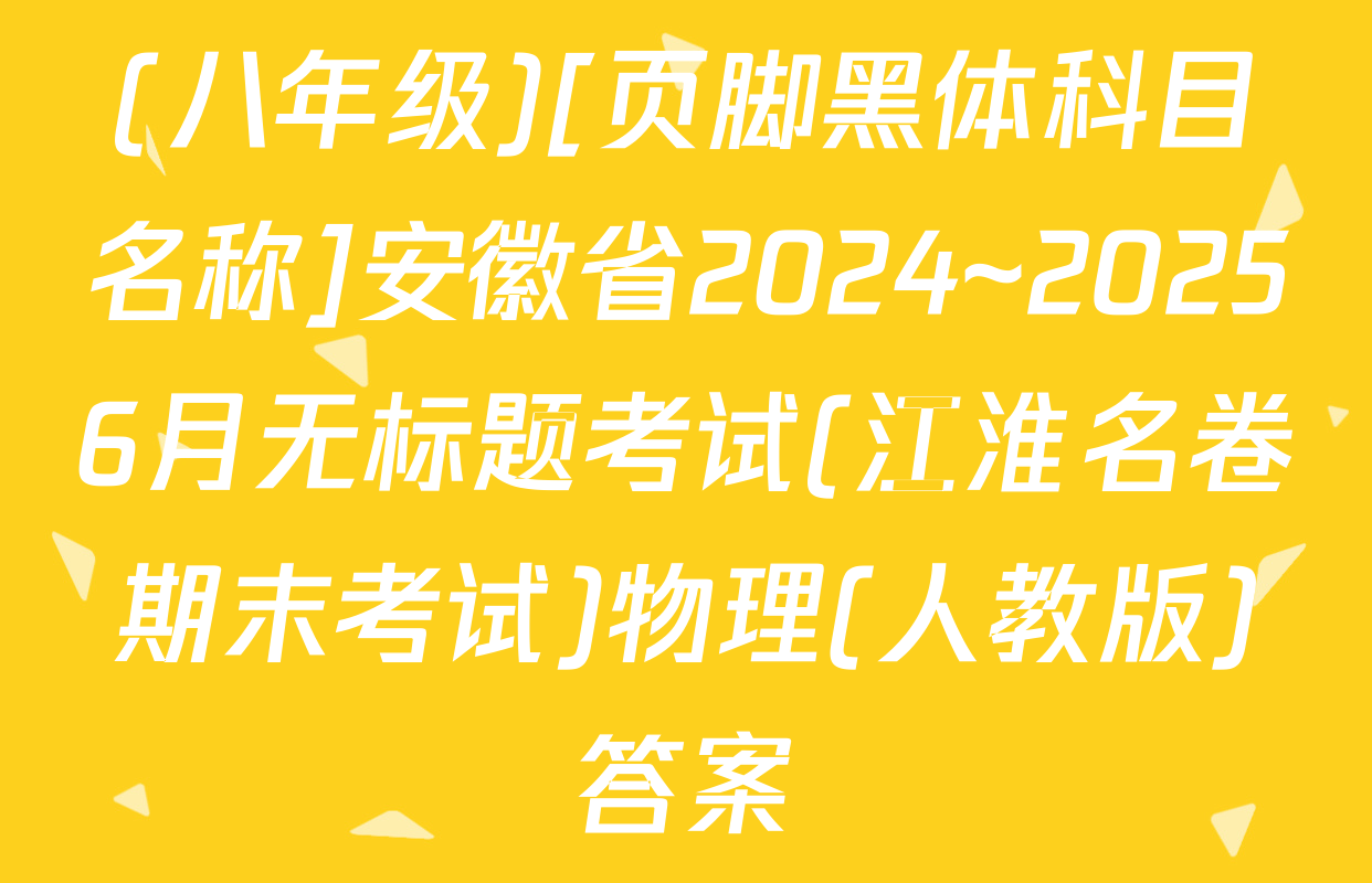 (八年级)[页脚黑体科目名称]安徽省2024~20256月无标题考试(江淮名卷期末考试)物理(人教版)答案