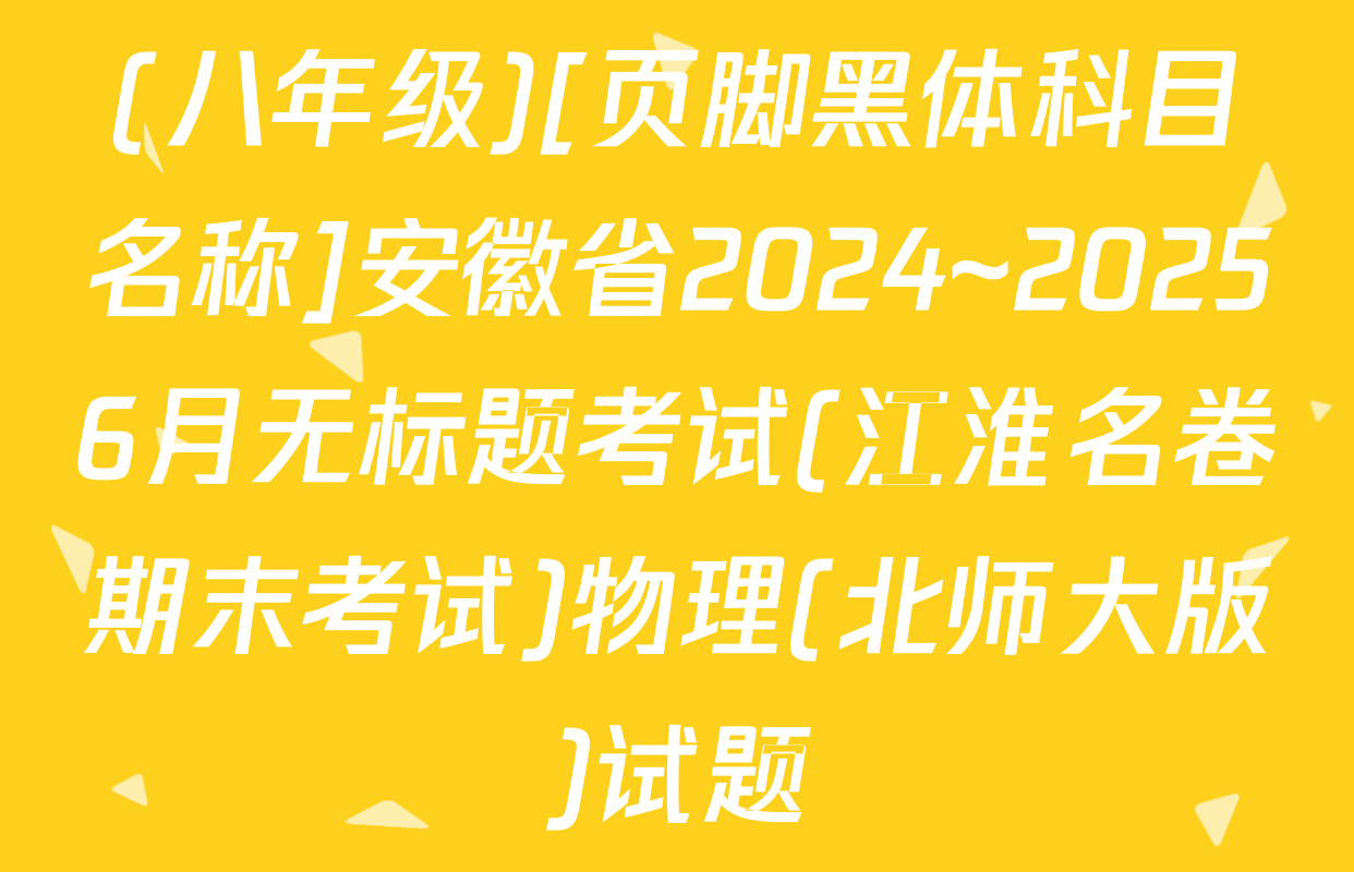 (八年级)[页脚黑体科目名称]安徽省2024~20256月无标题考试(江淮名卷期末考试)物理(北师大版)试题