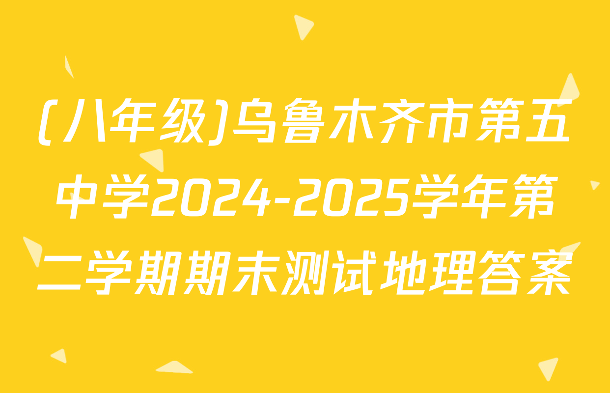 (八年级)乌鲁木齐市第五中学2024-2025学年第二学期期末测试地理答案