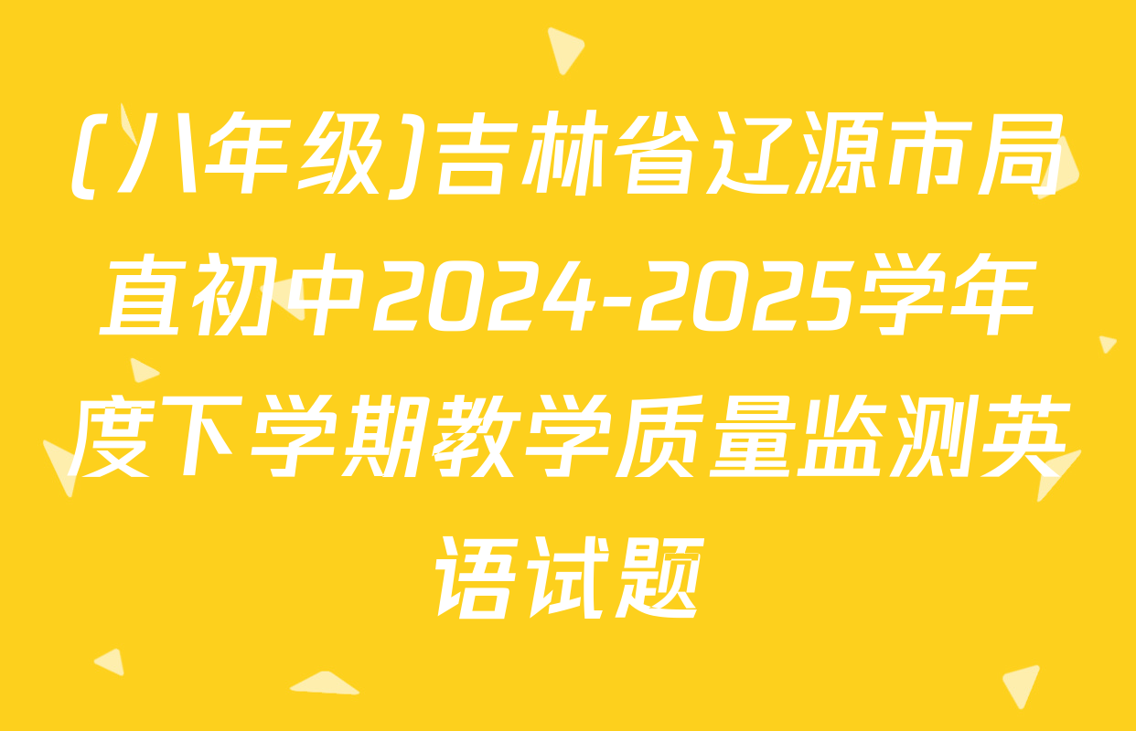 (八年级)吉林省辽源市局直初中2024-2025学年度下学期教学质量监测英语试题