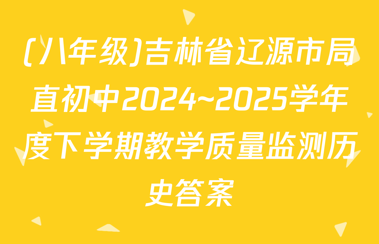 (八年级)吉林省辽源市局直初中2024~2025学年度下学期教学质量监测历史答案