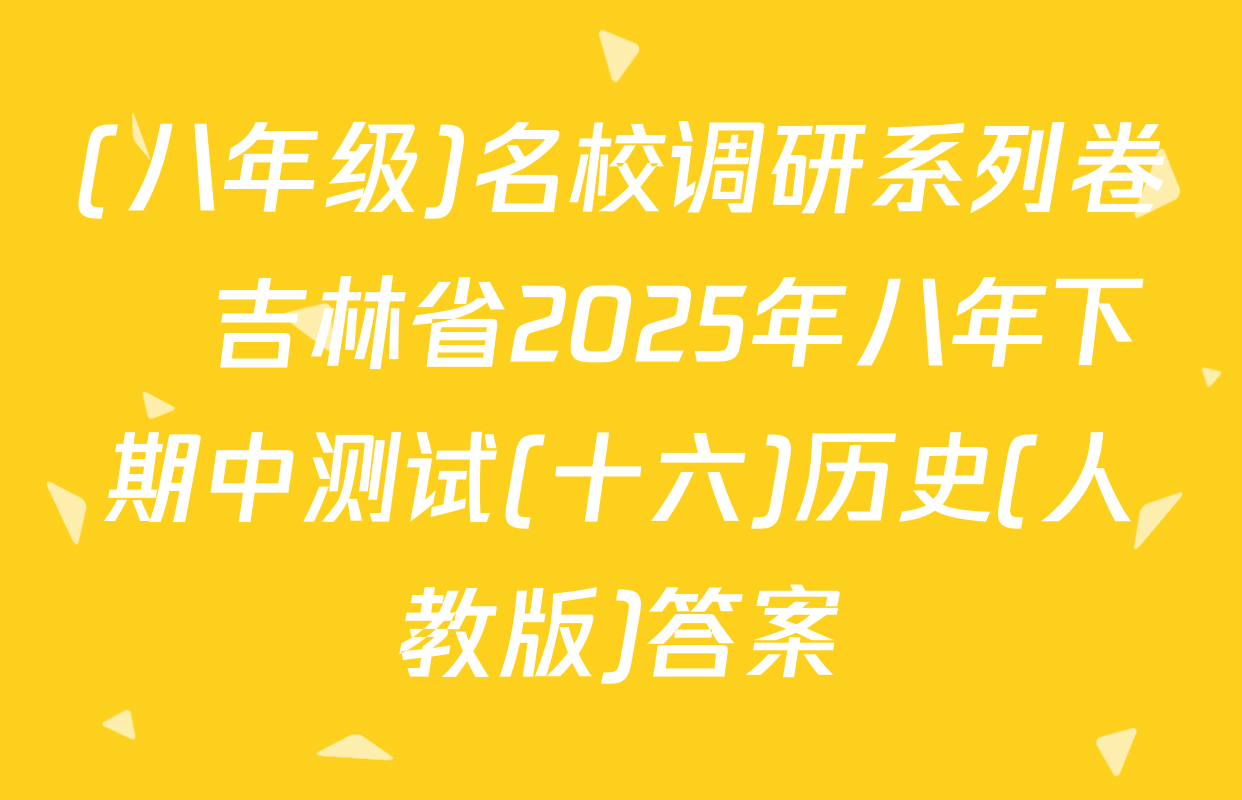 (八年级)名校调研系列卷•吉林省2025年八年下期中测试(十六)历史(人教版)答案