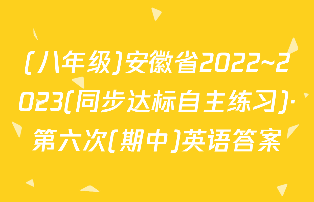 (八年级)安徽省2022~2023(同步达标自主练习)·第六次(期中)英语答案