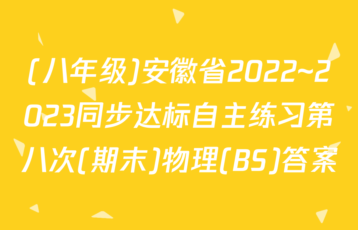 (八年级)安徽省2022~2023同步达标自主练习第八次(期末)物理(BS)答案