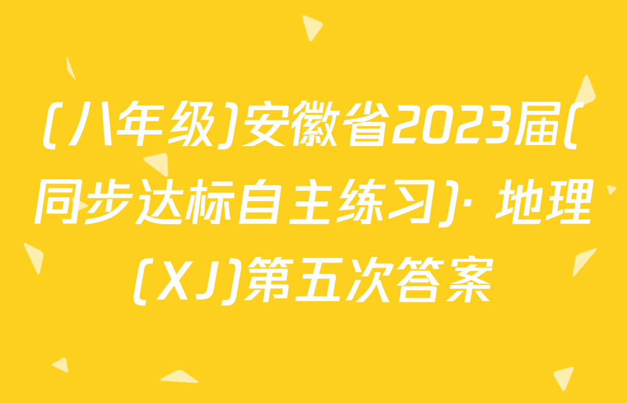 (八年级)安徽省2023届(同步达标自主练习)· 地理(XJ)第五次答案