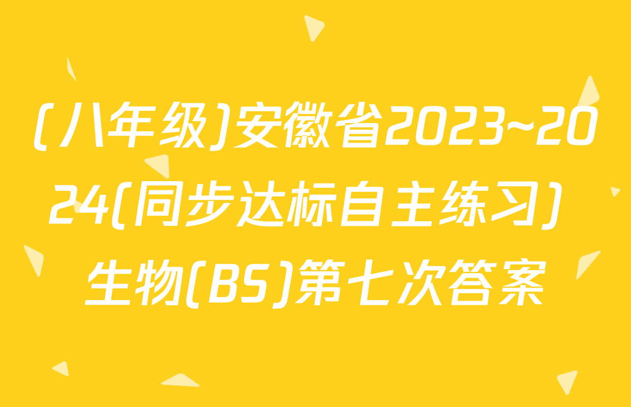 (八年级)安徽省2023~2024(同步达标自主练习) 生物(BS)第七次答案