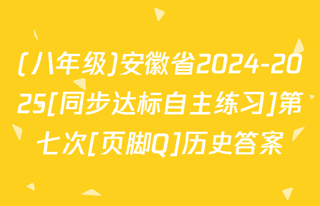 (八年级)安徽省2024-2025[同步达标自主练习]第七次[页脚Q]历史答案
