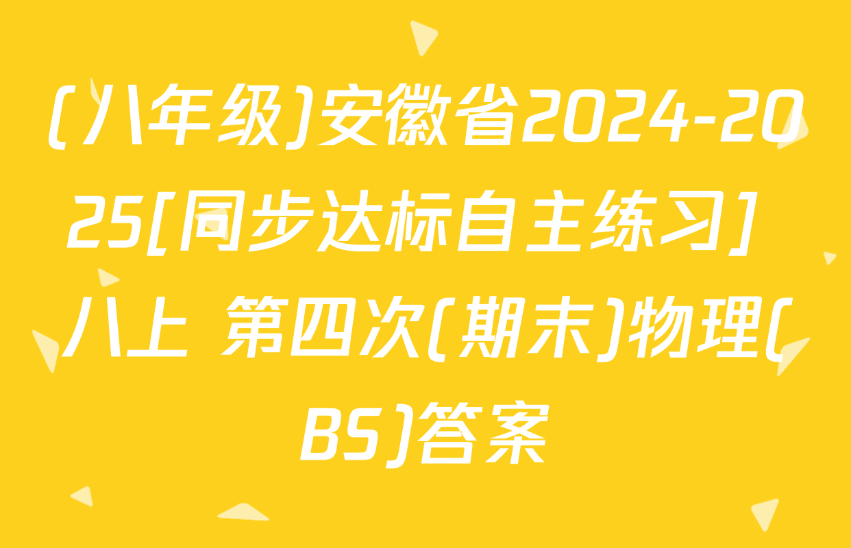 (八年级)安徽省2024-2025[同步达标自主练习] 八上 第四次(期末)物理(BS)答案