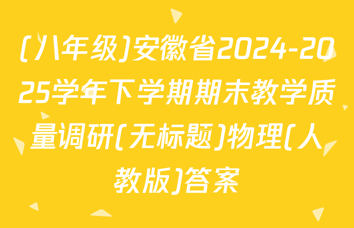 (八年级)安徽省2024-2025学年下学期期末教学质量调研(无标题)物理(人教版)答案