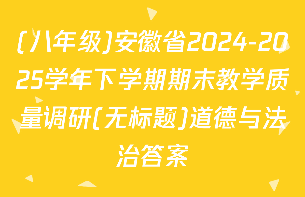 (八年级)安徽省2024-2025学年下学期期末教学质量调研(无标题)道德与法治答案