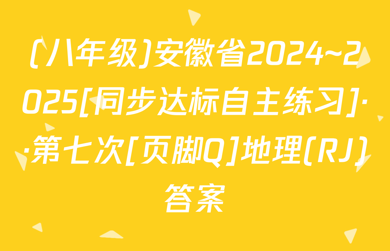 (八年级)安徽省2024~2025[同步达标自主练习]··第七次[页脚Q]地理(RJ)答案