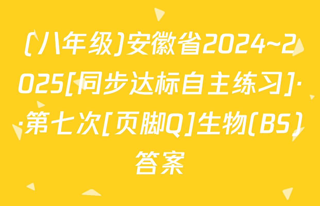 (八年级)安徽省2024~2025[同步达标自主练习]··第七次[页脚Q]生物(BS)答案