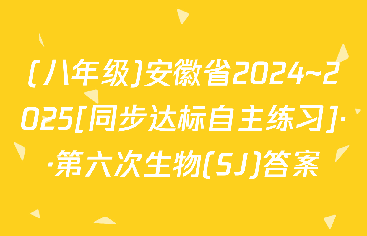 (八年级)安徽省2024~2025[同步达标自主练习]··第六次生物(SJ)答案