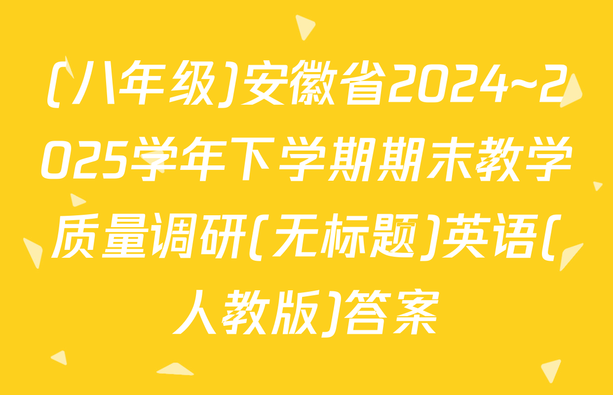 (八年级)安徽省2024~2025学年下学期期末教学质量调研(无标题)英语(人教版)答案