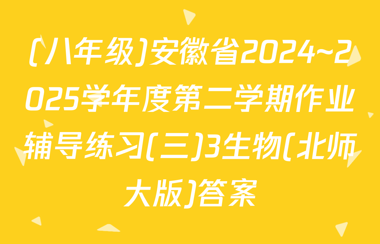 (八年级)安徽省2024~2025学年度第二学期作业辅导练习(三)3生物(北师大版)答案