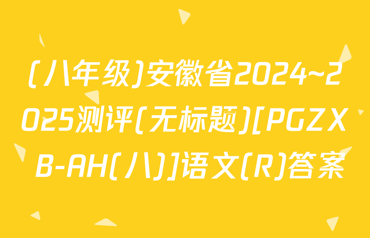 (八年级)安徽省2024~2025测评(无标题)[PGZX B-AH(八)]语文(R)答案