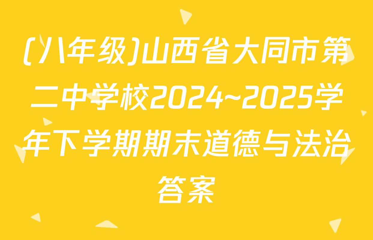 (八年级)山西省大同市第二中学校2024~2025学年下学期期末道德与法治答案