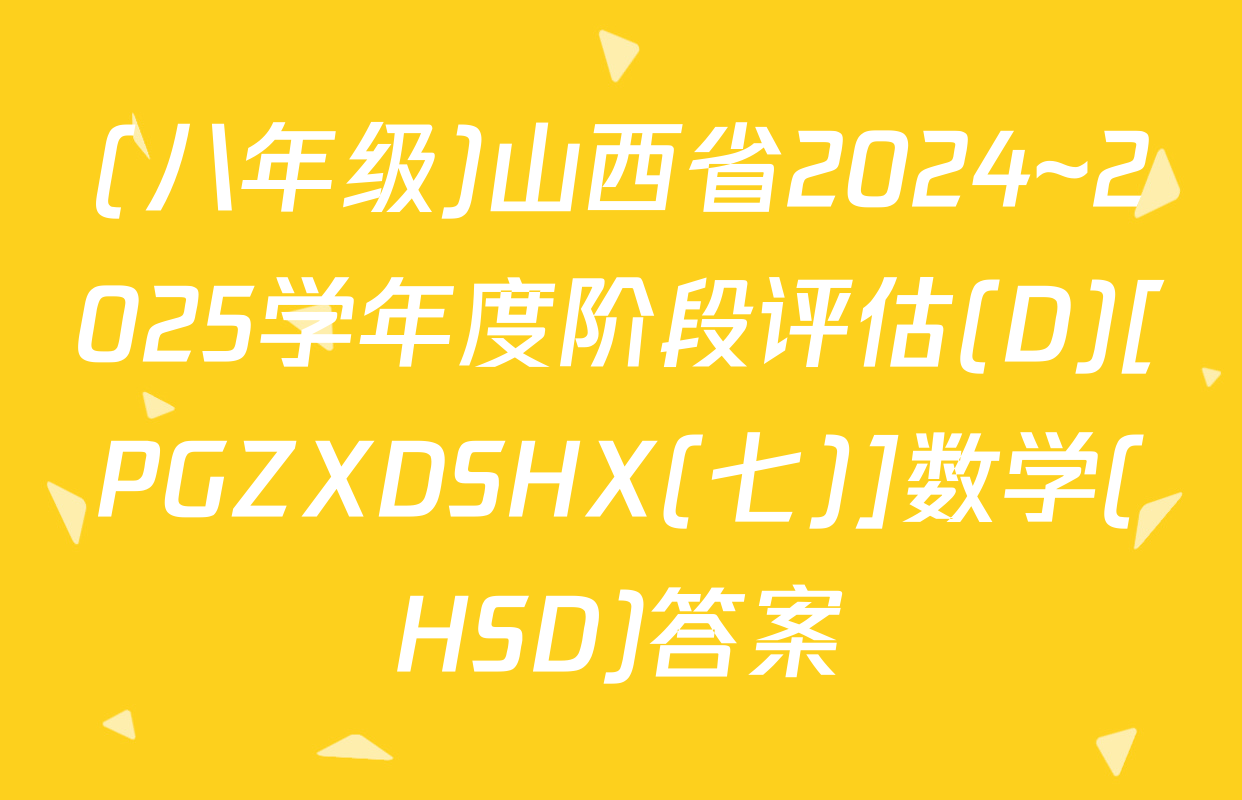(八年级)山西省2024~2025学年度阶段评估(D)[PGZXDSHX(七)]数学(HSD)答案