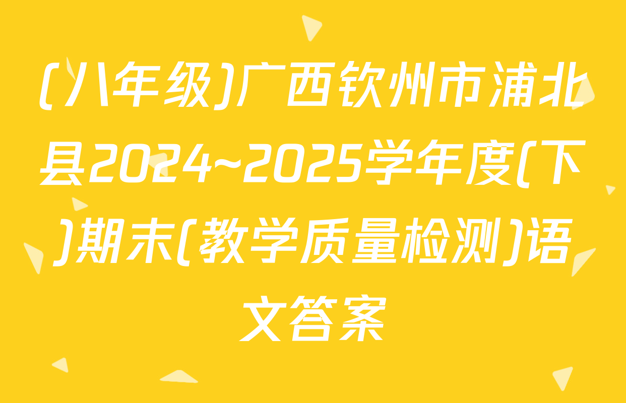 (八年级)广西钦州市浦北县2024~2025学年度(下)期末(教学质量检测)语文答案