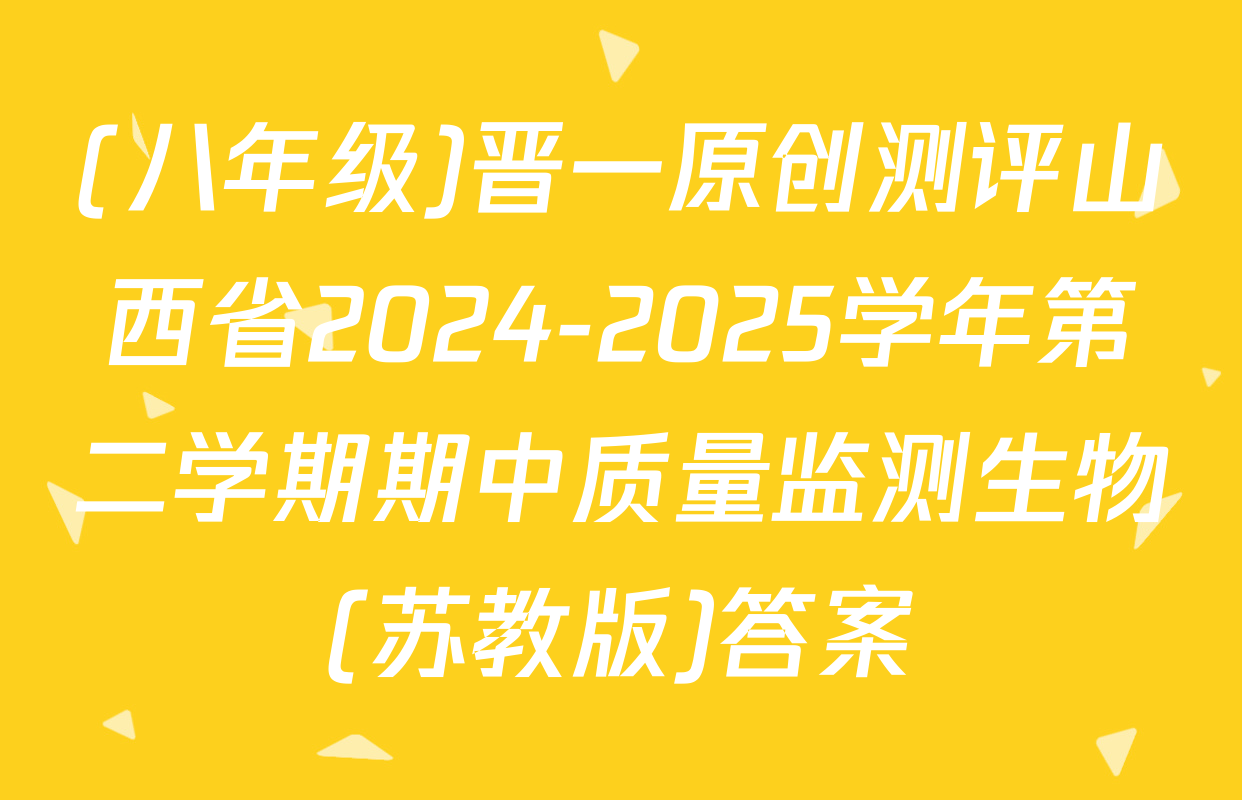 (八年级)晋一原创测评山西省2024-2025学年第二学期期中质量监测生物(苏教版)答案