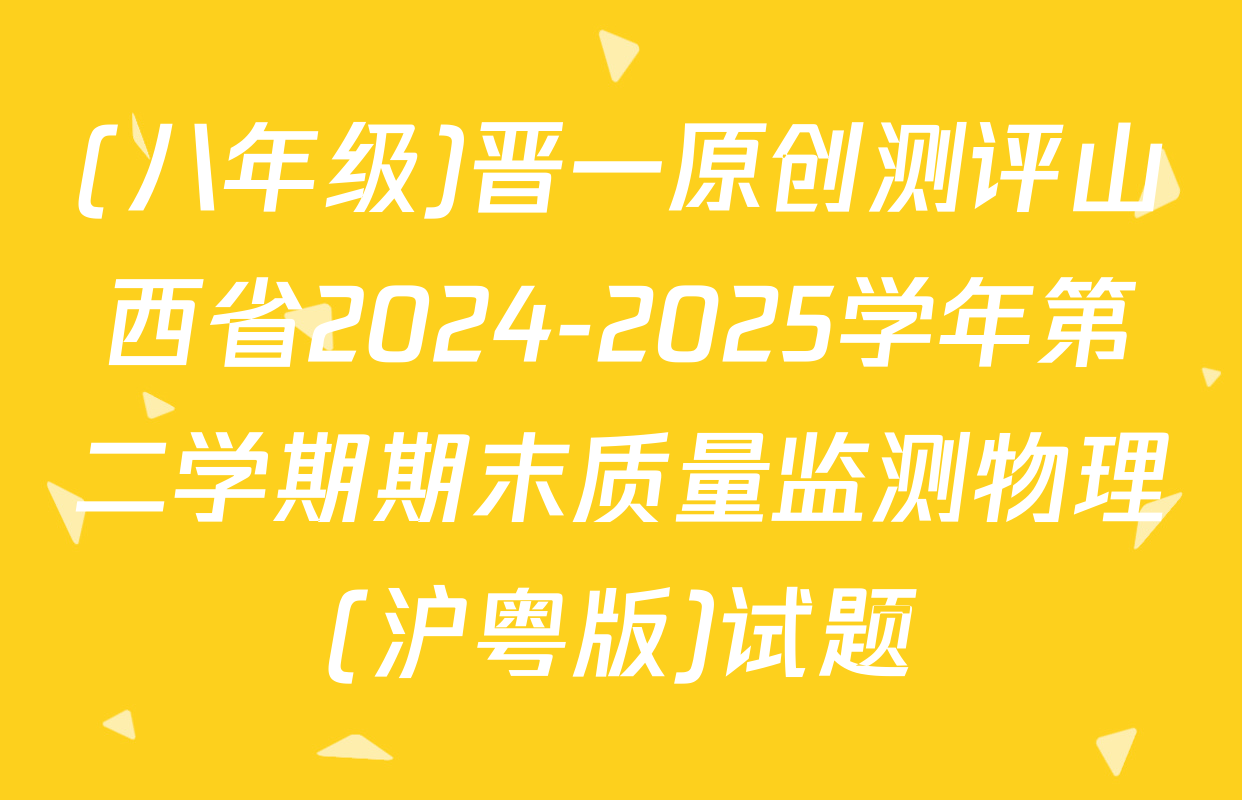 (八年级)晋一原创测评山西省2024-2025学年第二学期期末质量监测物理(沪粤版)试题