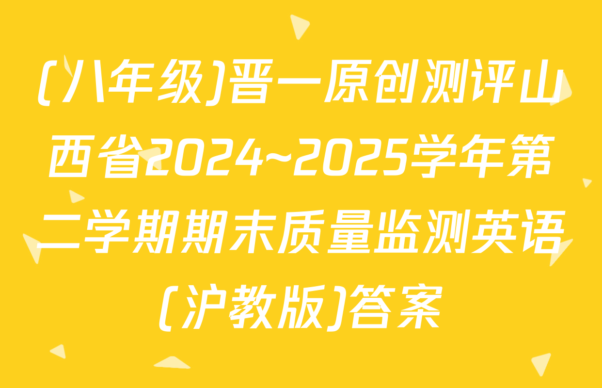 (八年级)晋一原创测评山西省2024~2025学年第二学期期末质量监测英语(沪教版)答案