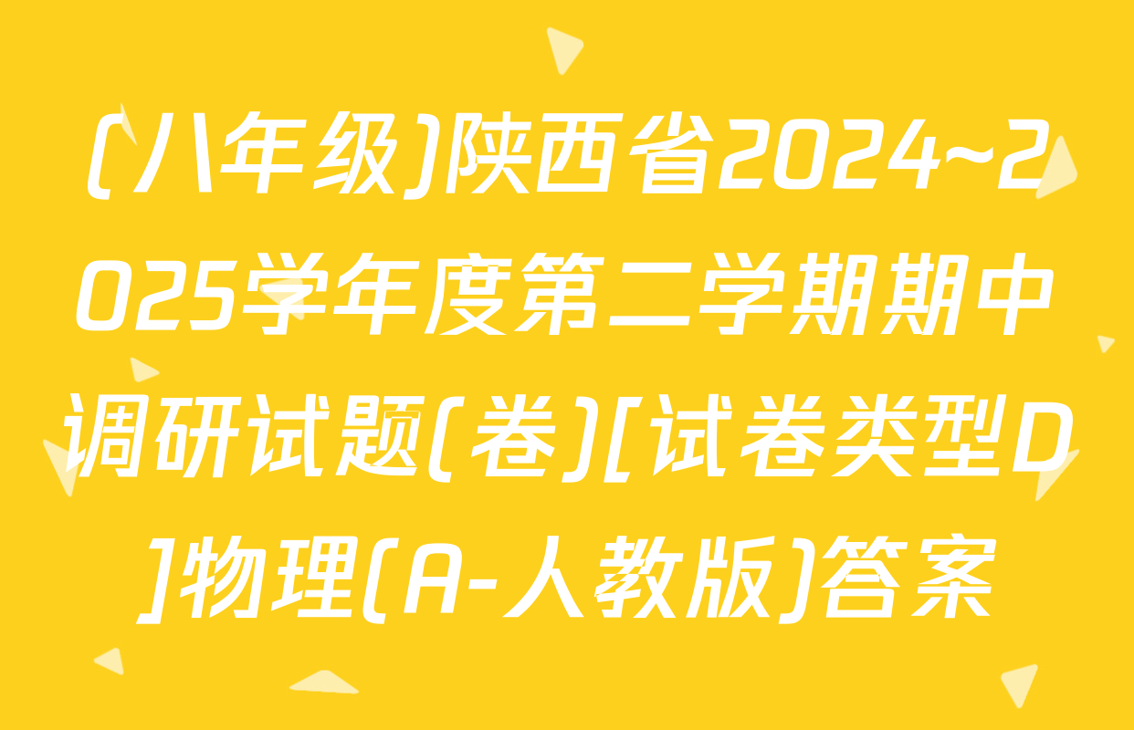 (八年级)陕西省2024~2025学年度第二学期期中调研试题(卷)[试卷类型D]物理(A-人教版)答案