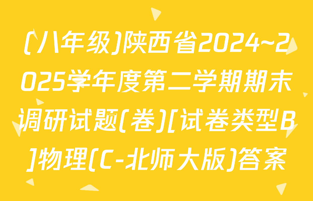 (八年级)陕西省2024~2025学年度第二学期期末调研试题(卷)[试卷类型B]物理(C-北师大版)答案