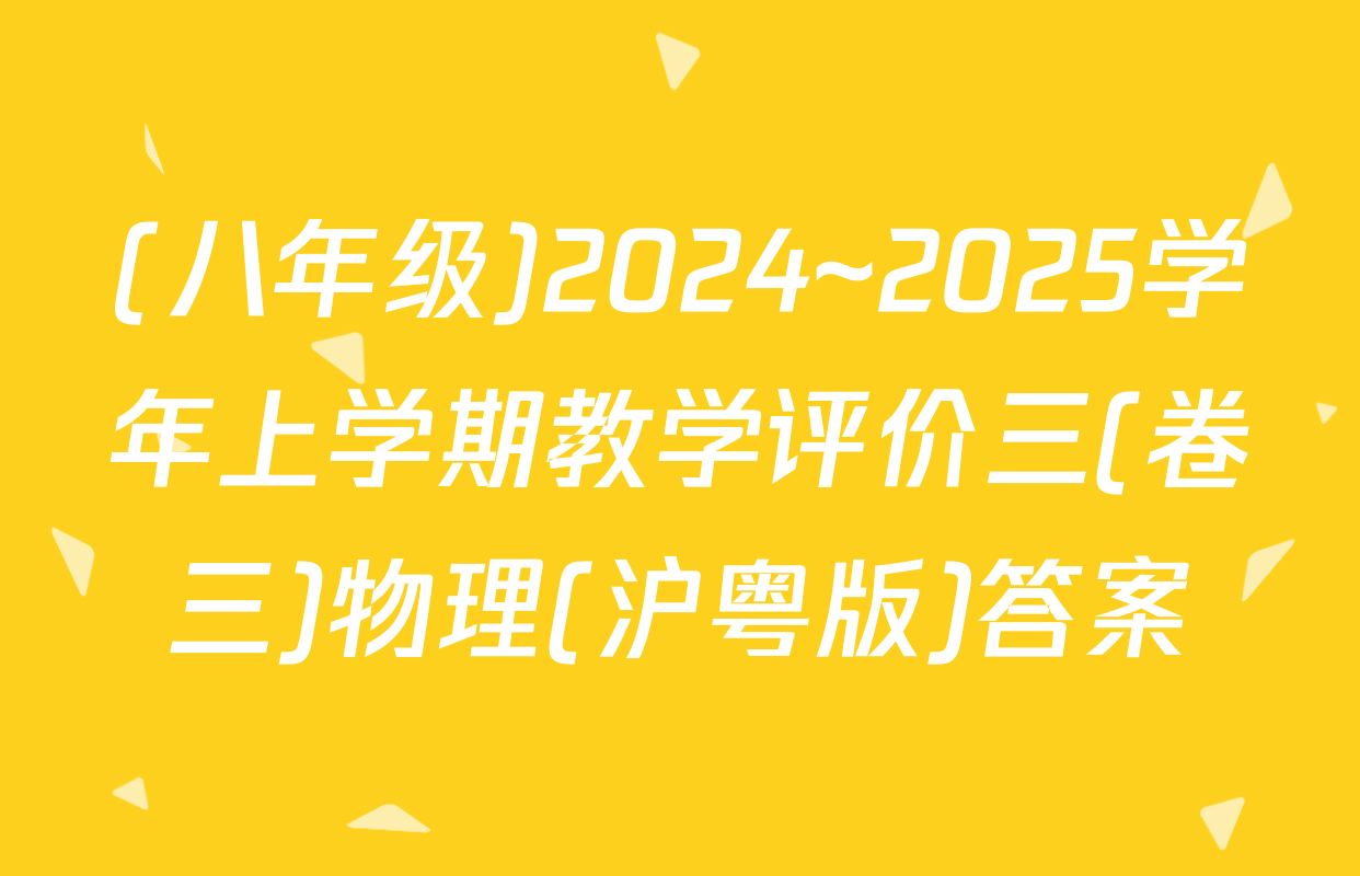 (八年级)2024~2025学年上学期教学评价三(卷三)物理(沪粤版)答案