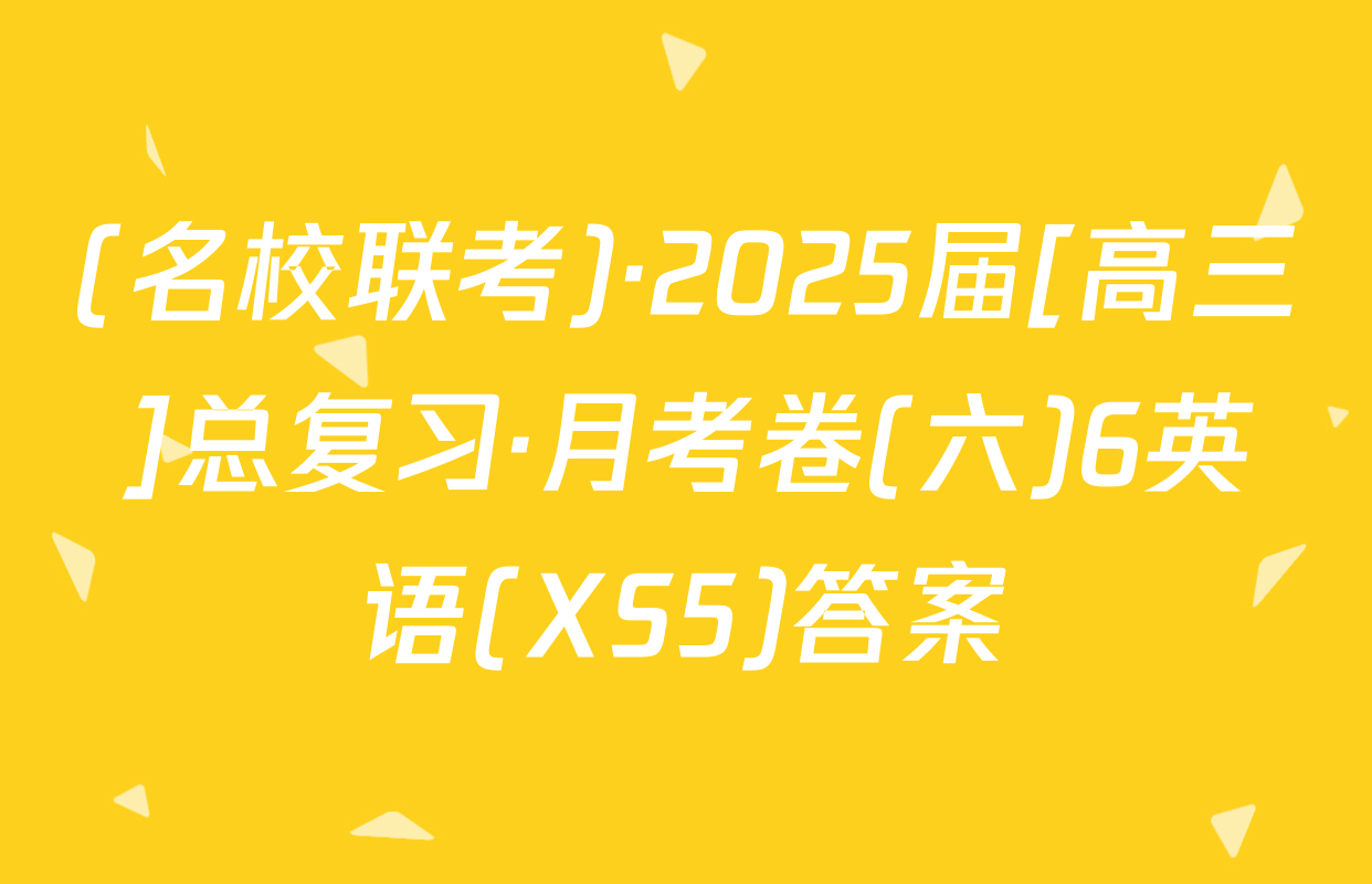 (名校联考)·2025届[高三]总复习·月考卷(六)6英语(XS5)答案