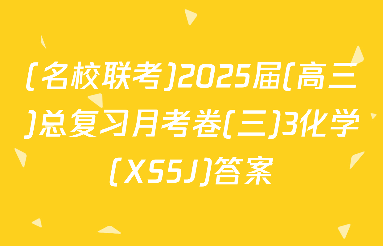 (名校联考)2025届(高三)总复习月考卷(三)3化学(XS5J)答案