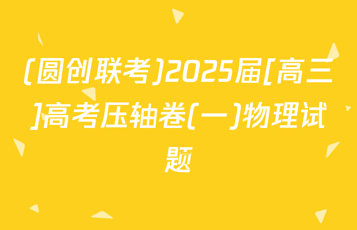 (圆创联考)2025届[高三]高考压轴卷(一)物理试题