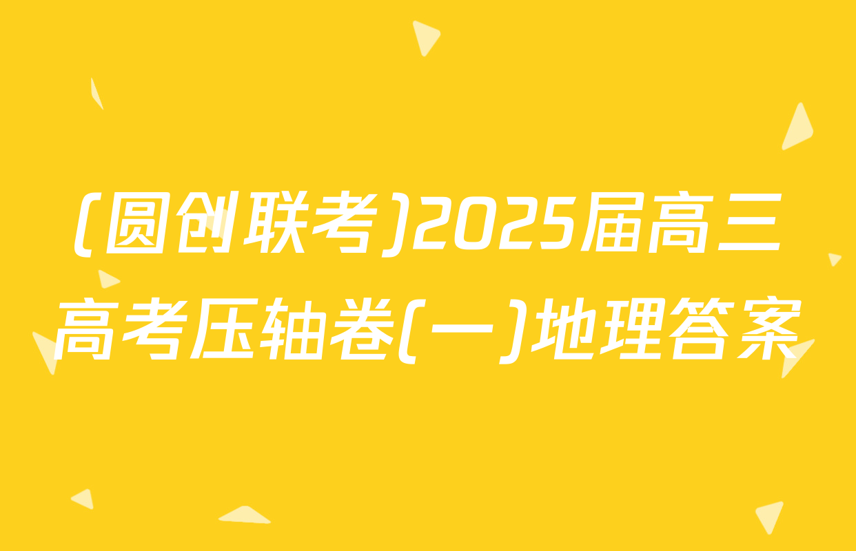 (圆创联考)2025届高三高考压轴卷(一)地理答案