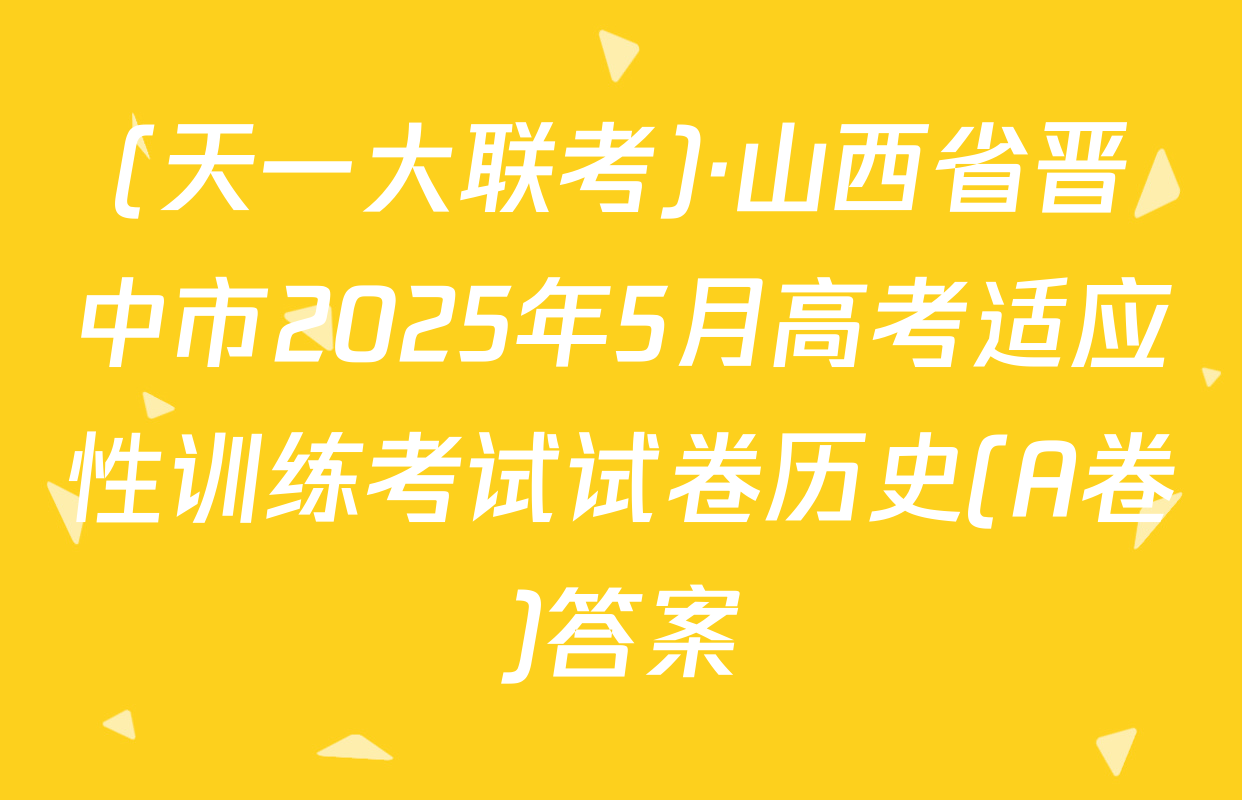(天一大联考)·山西省晋中市2025年5月高考适应性训练考试试卷历史(A卷)答案
