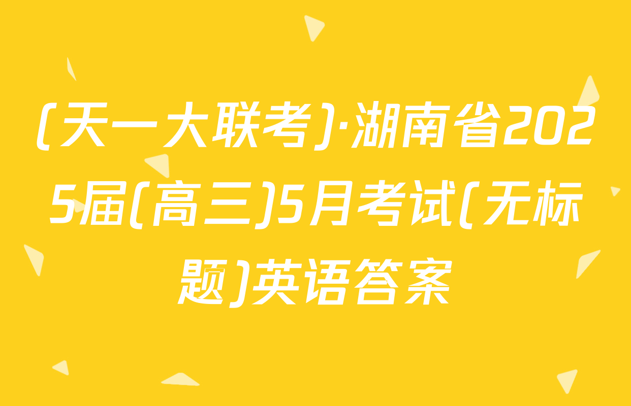 (天一大联考)·湖南省2025届(高三)5月考试(无标题)英语答案