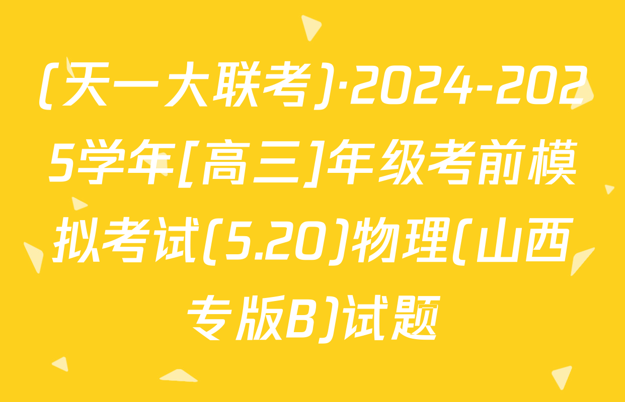 (天一大联考)·2024-2025学年[高三]年级考前模拟考试(5.20)物理(山西专版B)试题