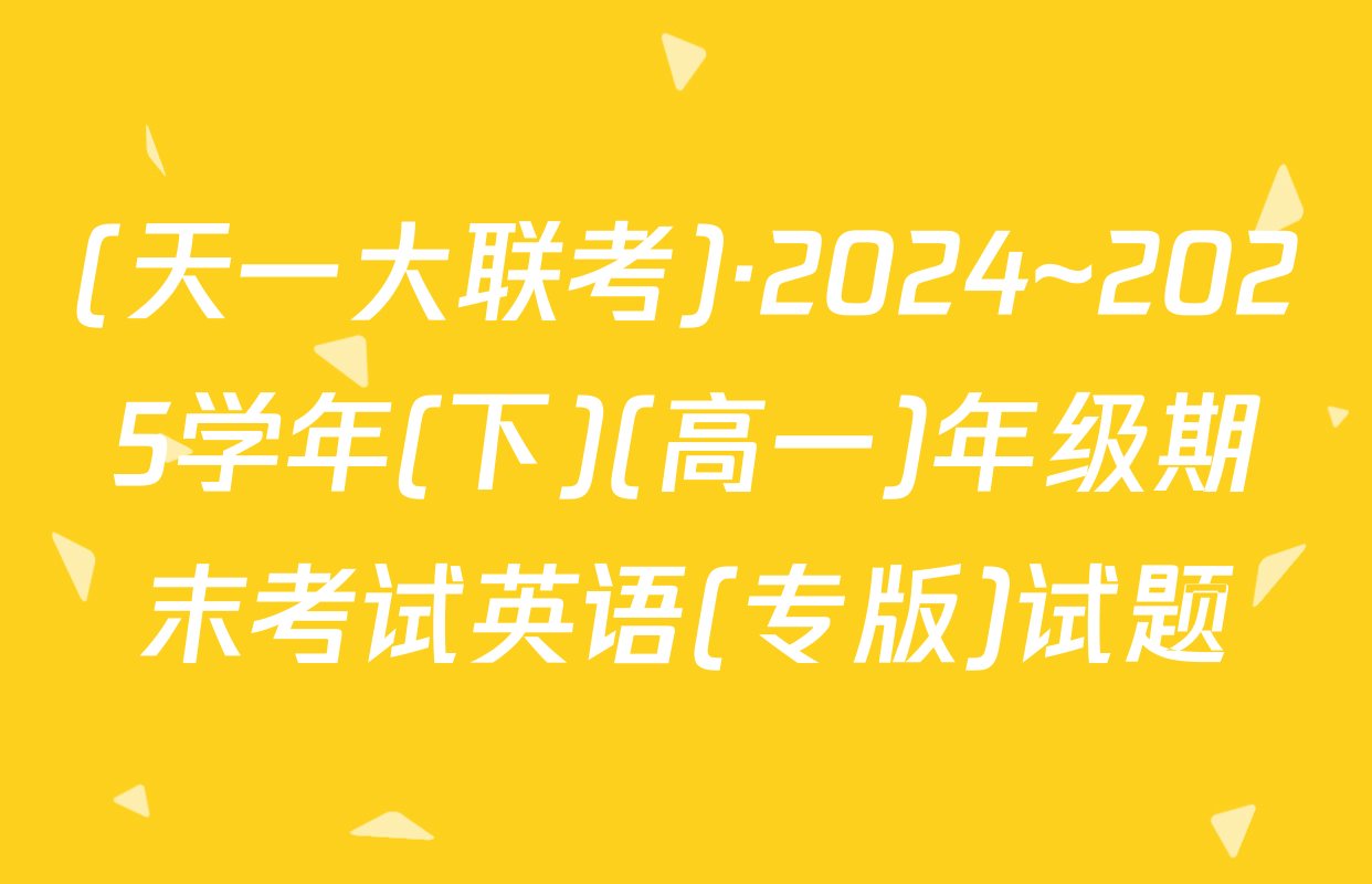(天一大联考)·2024~2025学年(下)(高一)年级期末考试英语(专版)试题