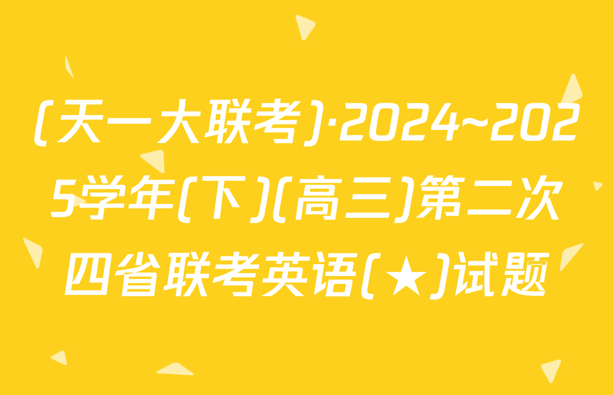 (天一大联考)·2024~2025学年(下)(高三)第二次四省联考英语(★)试题