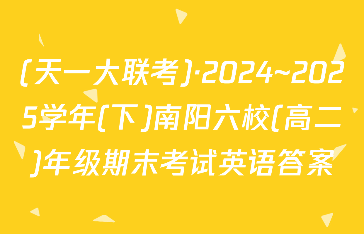 (天一大联考)·2024~2025学年(下)南阳六校(高二)年级期末考试英语答案