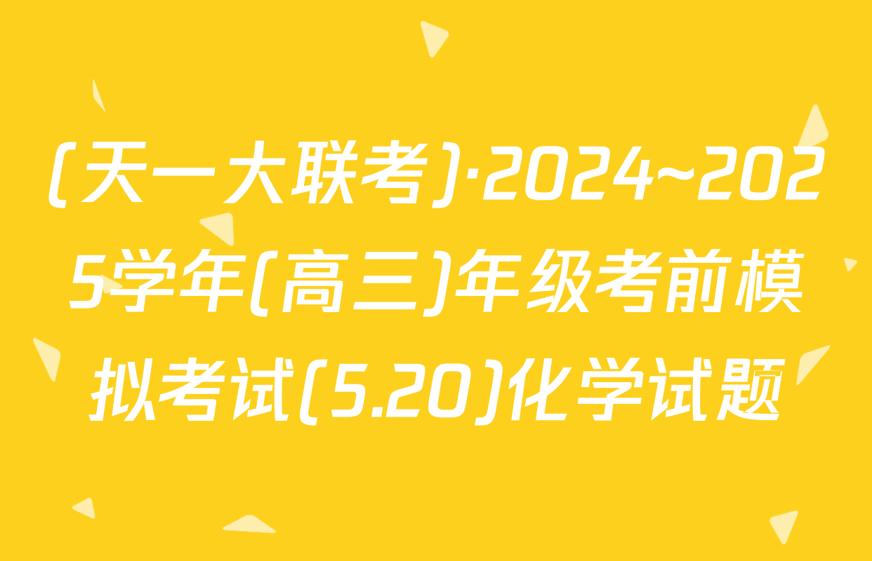 (天一大联考)·2024~2025学年(高三)年级考前模拟考试(5.20)化学试题