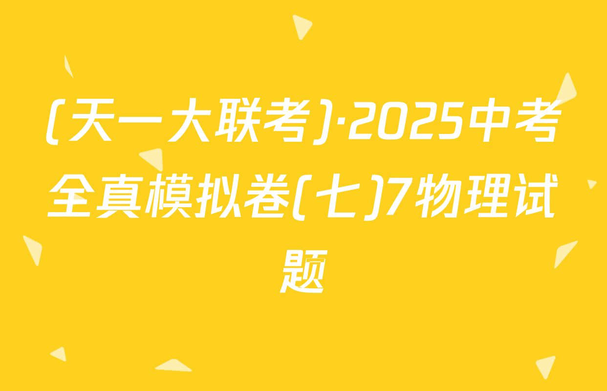 (天一大联考)·2025中考全真模拟卷(七)7物理试题
