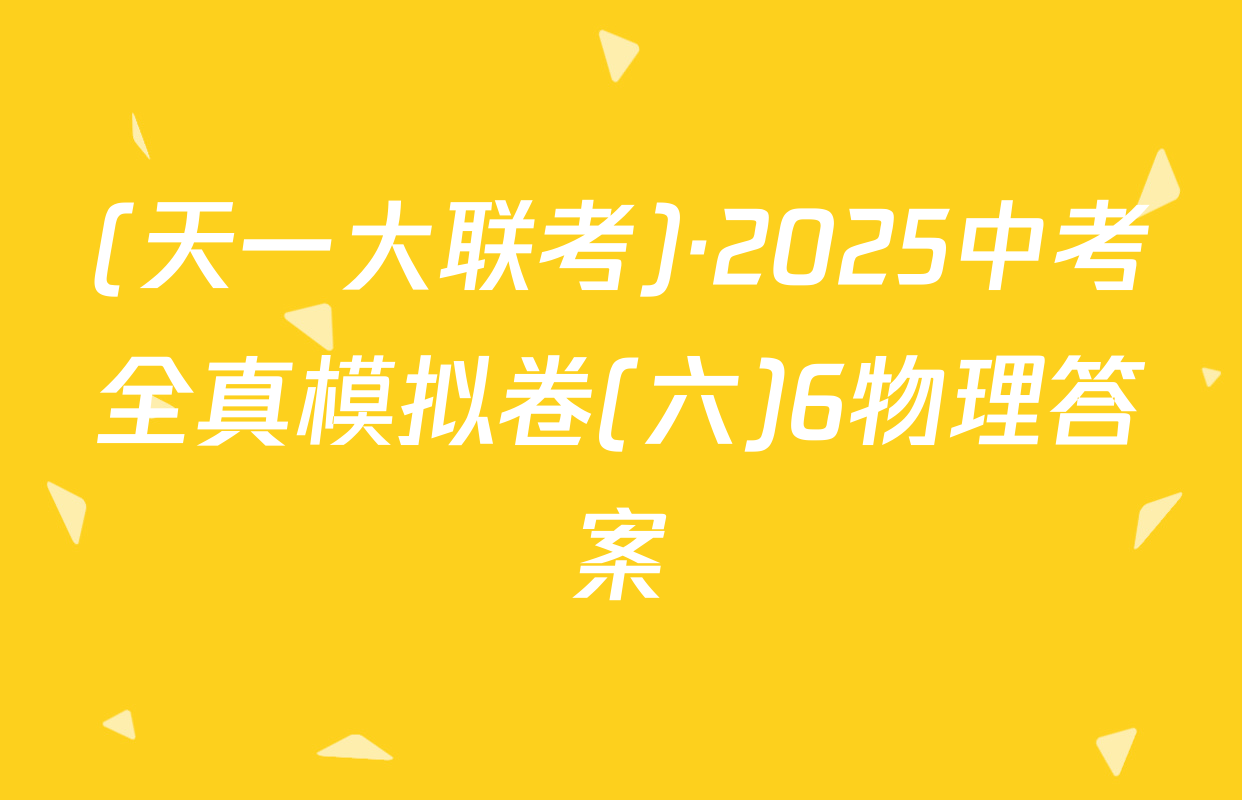 (天一大联考)·2025中考全真模拟卷(六)6物理答案