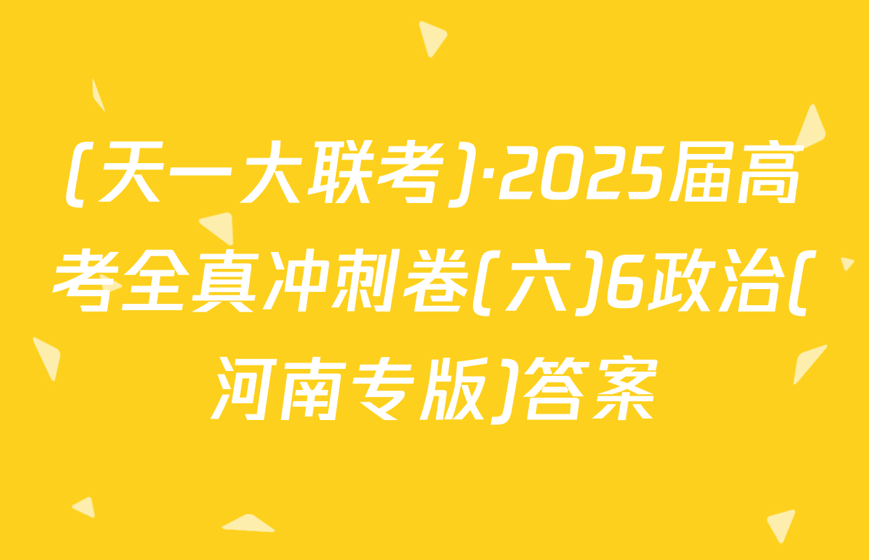(天一大联考)·2025届高考全真冲刺卷(六)6政治(河南专版)答案