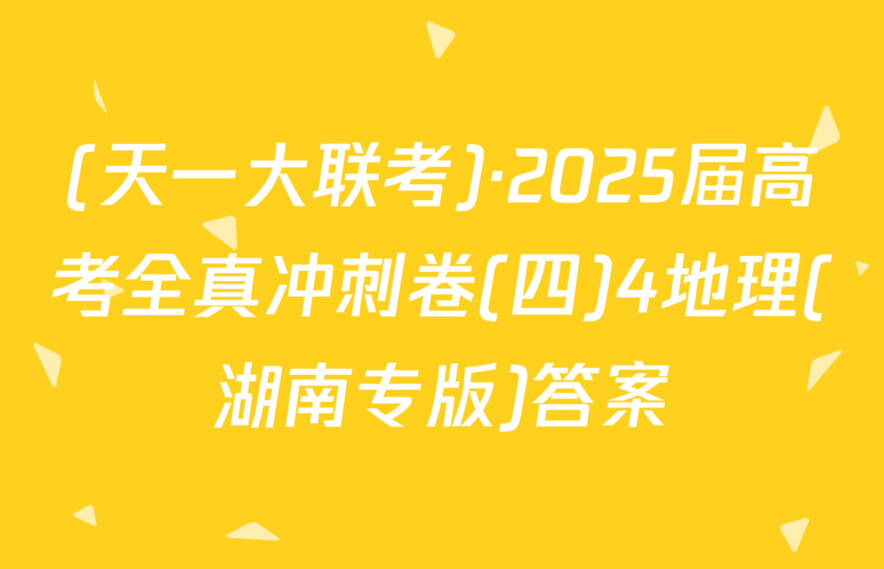 (天一大联考)·2025届高考全真冲刺卷(四)4地理(湖南专版)答案