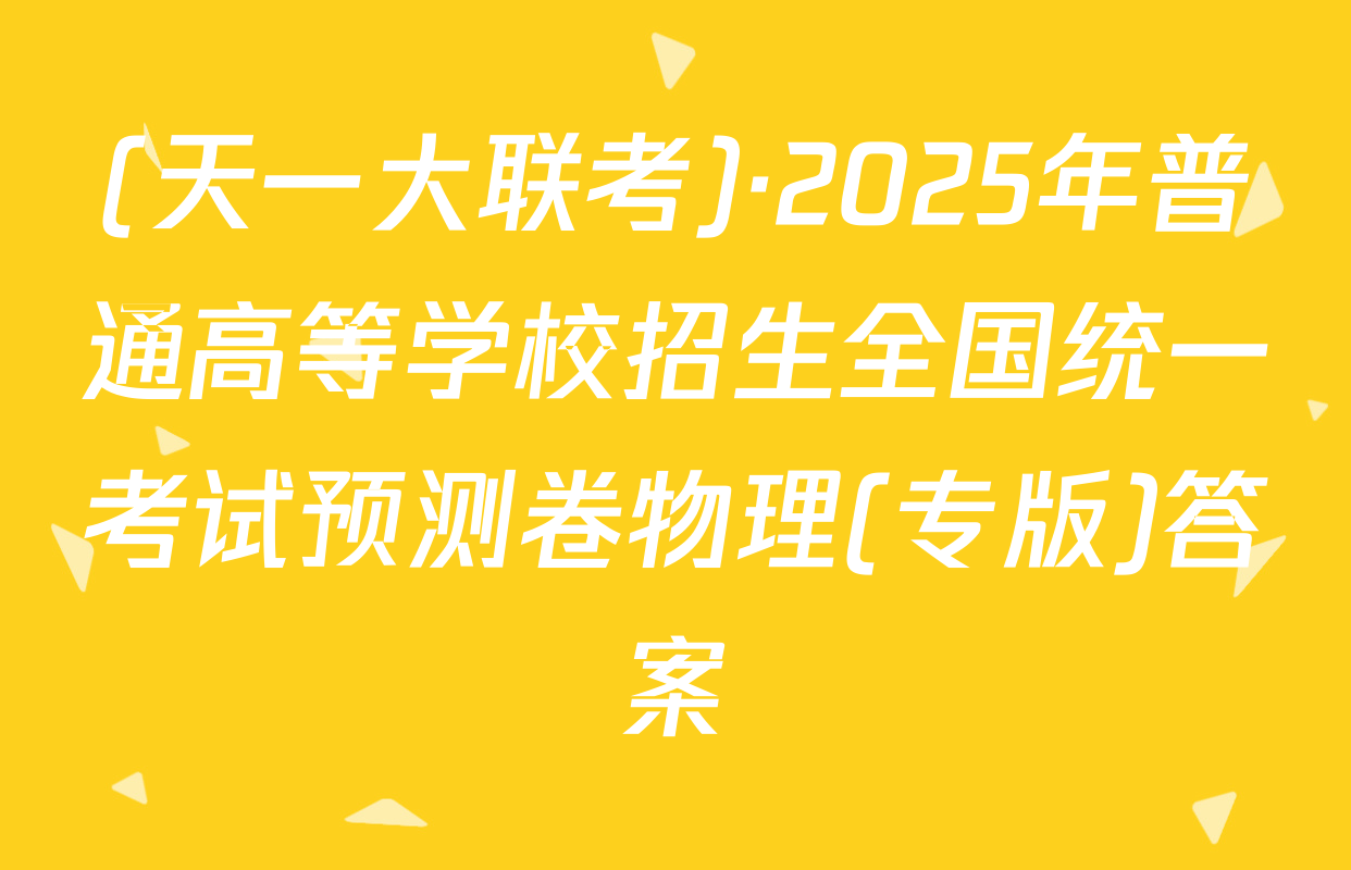 (天一大联考)·2025年普通高等学校招生全国统一考试预测卷物理(专版)答案